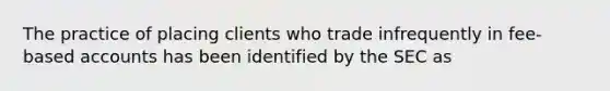 The practice of placing clients who trade infrequently in fee-based accounts has been identified by the SEC as