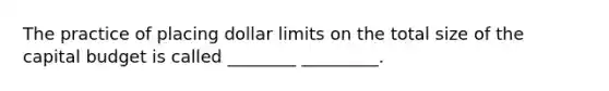 The practice of placing dollar limits on the total size of the capital budget is called ________ _________.