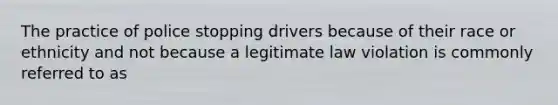 The practice of police stopping drivers because of their race or ethnicity and not because a legitimate law violation is commonly referred to as