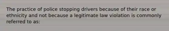 The practice of police stopping drivers because of their race or ethnicity and not because a legitimate law violation is commonly referred to as: