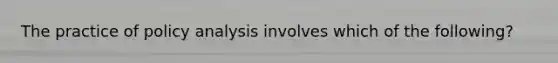 The practice of policy analysis involves which of the following?