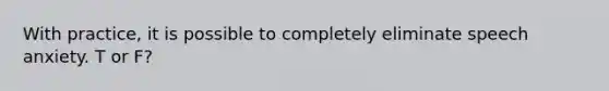 With practice, it is possible to completely eliminate speech anxiety. T or F?