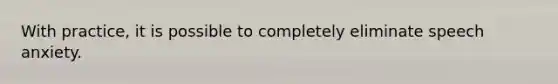 With practice, it is possible to completely eliminate speech anxiety.