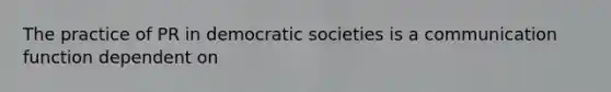 The practice of PR in democratic societies is a communication function dependent on