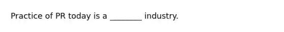 Practice of PR today is a ________ industry.