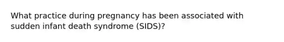 What practice during pregnancy has been associated with sudden infant death syndrome (SIDS)?