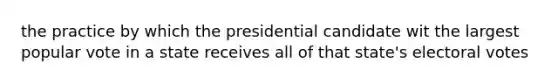 the practice by which the presidential candidate wit the largest popular vote in a state receives all of that state's electoral votes