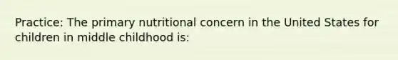 Practice: The primary nutritional concern in the United States for children in middle childhood is: