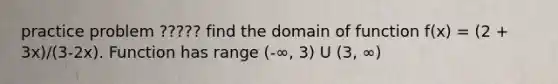 practice problem ????? find the domain of function f(x) = (2 + 3x)/(3-2x). Function has range (-∞, 3) U (3, ∞)