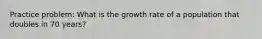 Practice problem: What is the growth rate of a population that doubles in 70 years?