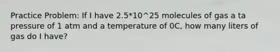 Practice Problem: If I have 2.5*10^25 molecules of gas a ta pressure of 1 atm and a temperature of 0C, how many liters of gas do I have?