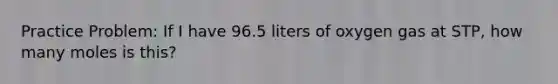 Practice Problem: If I have 96.5 liters of oxygen gas at STP, how many moles is this?