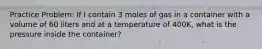 Practice Problem: If I contain 3 moles of gas in a container with a volume of 60 liters and at a temperature of 400K, what is the pressure inside the container?