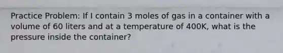 Practice Problem: If I contain 3 moles of gas in a container with a volume of 60 liters and at a temperature of 400K, what is the pressure inside the container?