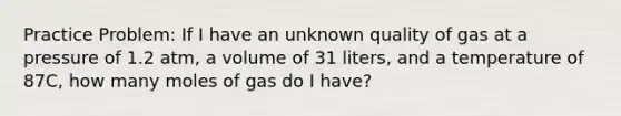 Practice Problem: If I have an unknown quality of gas at a pressure of 1.2 atm, a volume of 31 liters, and a temperature of 87C, how many moles of gas do I have?