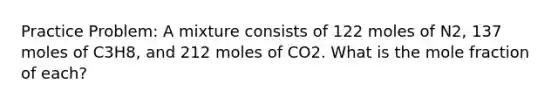 Practice Problem: A mixture consists of 122 moles of N2, 137 moles of C3H8, and 212 moles of CO2. What is the mole fraction of each?