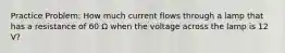 Practice Problem: How much current flows through a lamp that has a resistance of 60 Ω when the voltage across the lamp is 12 V?