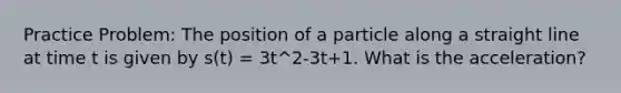 Practice Problem: The position of a particle along a straight line at time t is given by s(t) = 3t^2-3t+1. What is the acceleration?