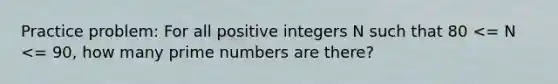 Practice problem: For all positive integers N such that 80 <= N <= 90, how many prime numbers are there?