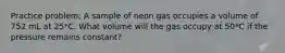 Practice problem; A sample of neon gas occupies a volume of 752 mL at 25*C. What volume will the gas occupy at 50*C if the pressure remains constant?