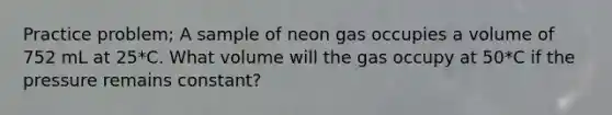 Practice problem; A sample of neon gas occupies a volume of 752 mL at 25*C. What volume will the gas occupy at 50*C if the pressure remains constant?