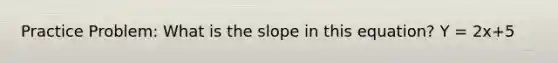 Practice Problem: What is the slope in this equation? Y = 2x+5