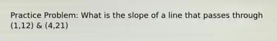 Practice Problem: What is the slope of a line that passes through (1,12) & (4,21)