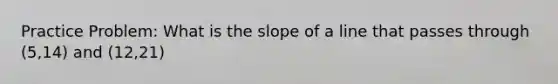 Practice Problem: What is the slope of a line that passes through (5,14) and (12,21)