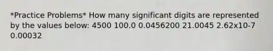 *Practice Problems* How many significant digits are represented by the values below: 4500 100.0 0.0456200 21.0045 2.62x10-7 0.00032