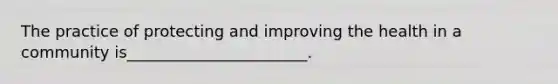 The practice of protecting and improving the health in a community is_______________________.
