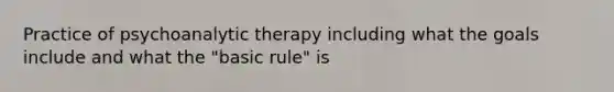 Practice of psychoanalytic therapy including what the goals include and what the "basic rule" is