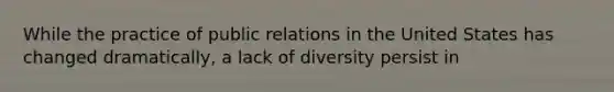 While the practice of public relations in the United States has changed dramatically, a lack of diversity persist in