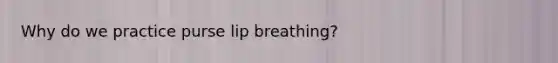 Why do we practice purse lip breathing?