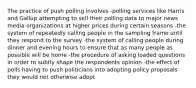 The practice of push polling involves -polling services like Harris and Gallup attempting to sell their polling data to major news media organizations at higher prices during certain seasons -the system of repeatedly calling people in the sampling frame until they respond to the survey -the system of calling people during dinner and evening hours to ensure that as many people as possible will be home -the procedure of asking loaded questions in order to subtly shape the respondents opinion -the effect of polls having to push politicians into adopting policy proposals they would not otherwise adopt