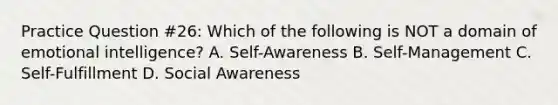 Practice Question #26: Which of the following is NOT a domain of emotional intelligence? A. Self-Awareness B. Self-Management C. Self-Fulfillment D. Social Awareness