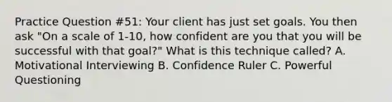 Practice Question #51: Your client has just set goals. You then ask "On a scale of 1-10, how confident are you that you will be successful with that goal?" What is this technique called? A. Motivational Interviewing B. Confidence Ruler C. Powerful Questioning