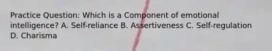 Practice Question: Which is a Component of emotional intelligence? A. Self-reliance B. Assertiveness C. Self-regulation D. Charisma