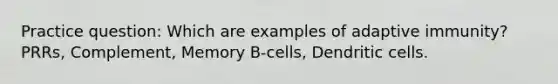 Practice question: Which are examples of adaptive immunity? PRRs, Complement, Memory B-cells, Dendritic cells.