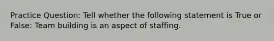 Practice Question: Tell whether the following statement is True or False: Team building is an aspect of staffing.