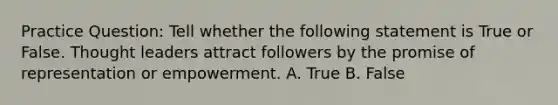 Practice Question: Tell whether the following statement is True or False. Thought leaders attract followers by the promise of representation or empowerment. A. True B. False