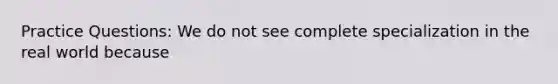 Practice Questions: We do not see complete specialization in the real world because