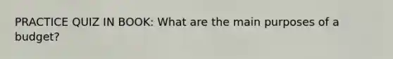 PRACTICE QUIZ IN BOOK: What are the main purposes of a budget?