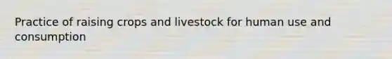 Practice of raising crops and livestock for human use and consumption