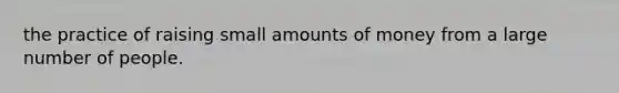 the practice of raising small amounts of money from a large number of people.