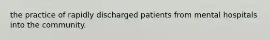 the practice of rapidly discharged patients from mental hospitals into the community.