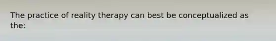 The practice of reality therapy can best be conceptualized as the: