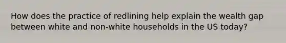 How does the practice of redlining help explain the wealth gap between white and non-white households in the US today?