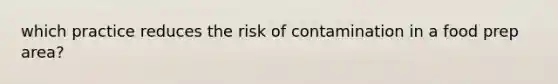 which practice reduces the risk of contamination in a food prep area?