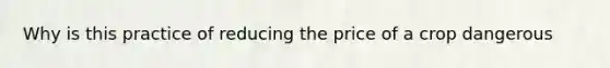 Why is this practice of reducing the price of a crop dangerous