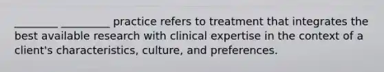 ________ _________ practice refers to treatment that integrates the best available research with clinical expertise in the context of a client's characteristics, culture, and preferences.